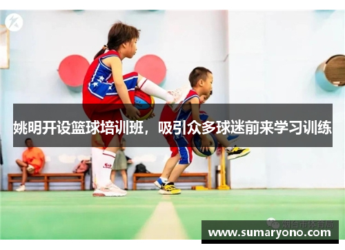 姚明开设篮球培训班，吸引众多球迷前来学习训练